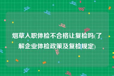 烟草入职体检不合格让复检吗(了解企业体检政策及复检规定)