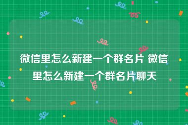 微信里怎么新建一个群名片 微信里怎么新建一个群名片聊天