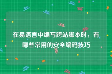 在易语言中编写跨站脚本时，有哪些常用的安全编码技巧