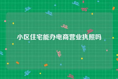 小区住宅能办电商营业执照吗