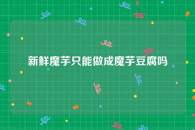 新鲜魔芋只能做成魔芋豆腐吗