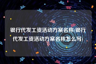 银行代发工资活动方案名称(银行代发工资活动方案名称怎么写)