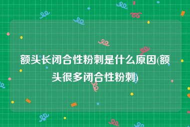 额头长闭合性粉刺是什么原因(额头很多闭合性粉刺)