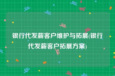 银行代发薪客户维护与拓展(银行代发薪客户拓展方案)