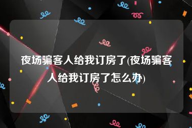 夜场骗客人给我订房了(夜场骗客人给我订房了怎么办)