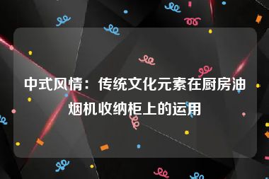 中式风情：传统文化元素在厨房油烟机收纳柜上的运用