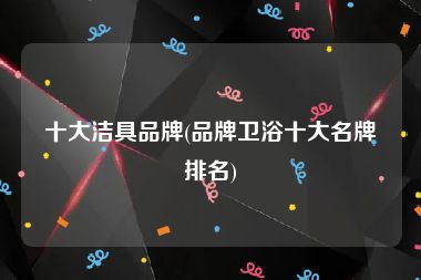 十大洁具品牌(品牌卫浴十大名牌排名)