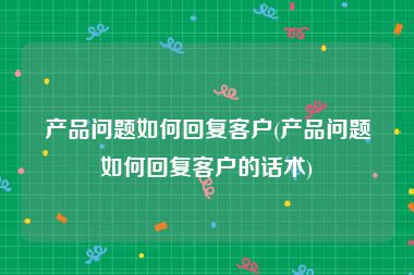 产品问题如何回复客户(产品问题如何回复客户的话术)