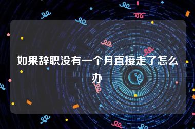 如果辞职没有一个月直接走了怎么办