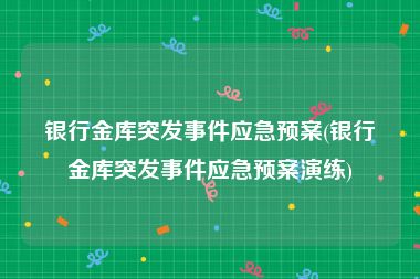 银行金库突发事件应急预案(银行金库突发事件应急预案演练)