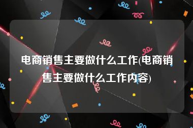 电商销售主要做什么工作(电商销售主要做什么工作内容)