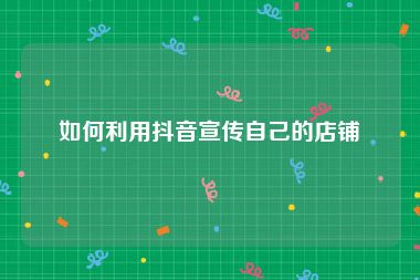 如何利用抖音宣传自己的店铺