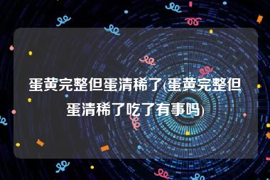 蛋黄完整但蛋清稀了(蛋黄完整但蛋清稀了吃了有事吗)