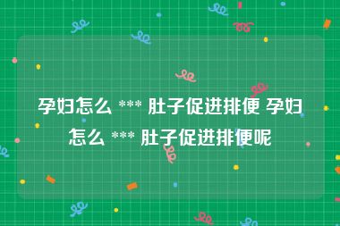 孕妇怎么 *** 肚子促进排便 孕妇怎么 *** 肚子促进排便呢