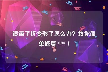 银镯子折变形了怎么办？教你简单修复 *** ！