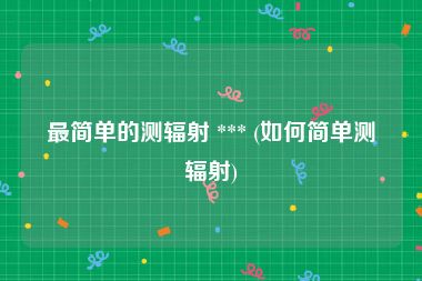 最简单的测辐射 *** (如何简单测辐射)