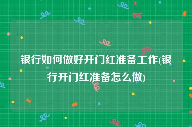银行如何做好开门红准备工作(银行开门红准备怎么做)