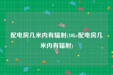 配电房几米内有辐射(10kv配电房几米内有辐射)
