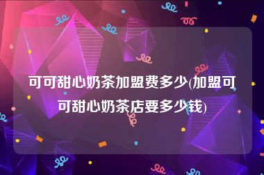 可可甜心奶茶加盟费多少(加盟可可甜心奶茶店要多少钱)