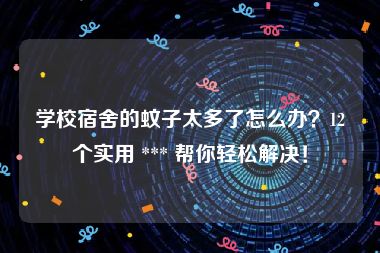 学校宿舍的蚊子太多了怎么办？12个实用 *** 帮你轻松解决！