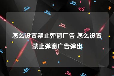 怎么设置禁止弹窗广告 怎么设置禁止弹窗广告弹出