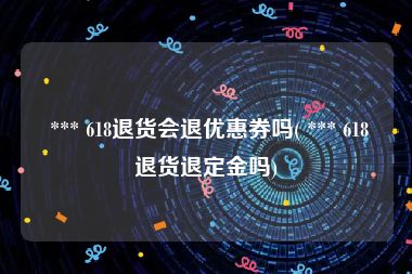  *** 618退货会退优惠券吗( *** 618退货退定金吗)