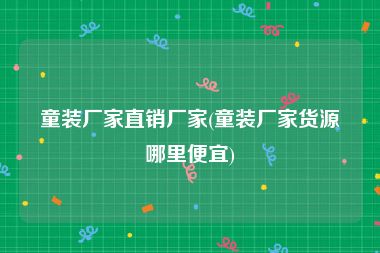 童装厂家直销厂家(童装厂家货源哪里便宜)