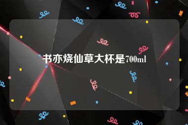 书亦烧仙草大杯是700ml
