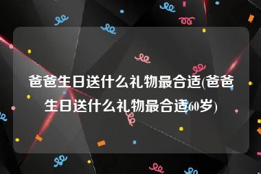 爸爸生日送什么礼物最合适(爸爸生日送什么礼物最合适60岁)