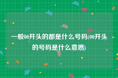 一般00开头的都是什么号码(00开头的号码是什么意思)
