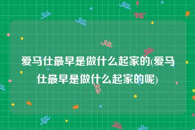 爱马仕最早是做什么起家的(爱马仕最早是做什么起家的呢)