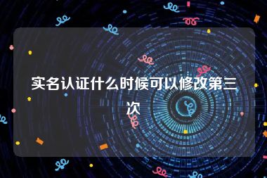 实名认证什么时候可以修改第三次