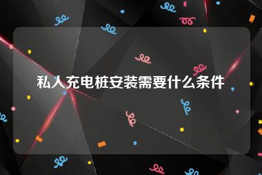 私人充电桩安装需要什么条件