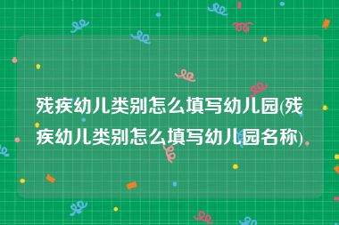 残疾幼儿类别怎么填写幼儿园(残疾幼儿类别怎么填写幼儿园名称)