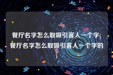 餐厅名字怎么取吸引客人一个字(餐厅名字怎么取吸引客人一个字的)