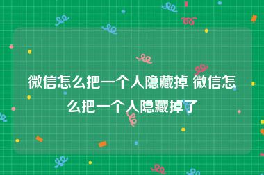 微信怎么把一个人隐藏掉 微信怎么把一个人隐藏掉了