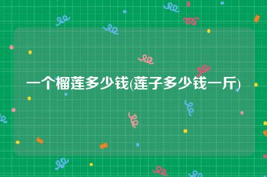 一个榴莲多少钱(莲子多少钱一斤)