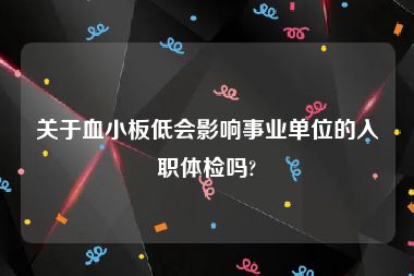 关于血小板低会影响事业单位的入职体检吗?