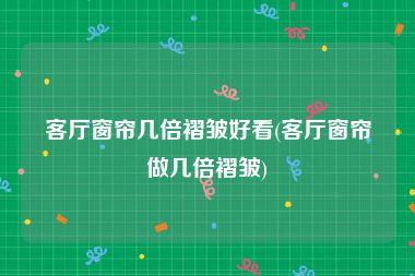 客厅窗帘几倍褶皱好看(客厅窗帘做几倍褶皱)