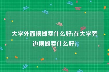 大学外面摆摊卖什么好(在大学旁边摆摊卖什么好)