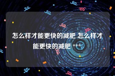 怎么样才能更快的减肥 怎么样才能更快的减肥 *** 