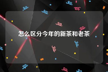 怎么区分今年的新茶和老茶