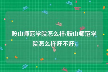 鞍山师范学院怎么样(鞍山师范学院怎么样好不好)