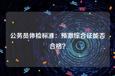 公务员体检标准：预激综合征能否合格？