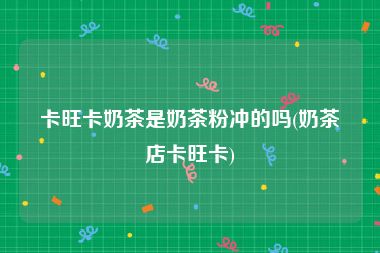 卡旺卡奶茶是奶茶粉冲的吗(奶茶店卡旺卡)