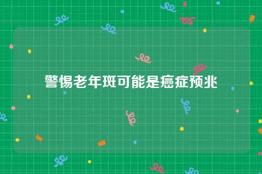 警惕老年斑可能是癌症预兆