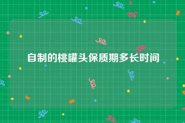 自制的桃罐头保质期多长时间