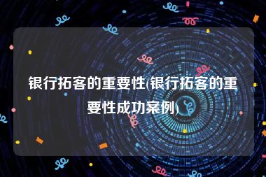 银行拓客的重要性(银行拓客的重要性成功案例)