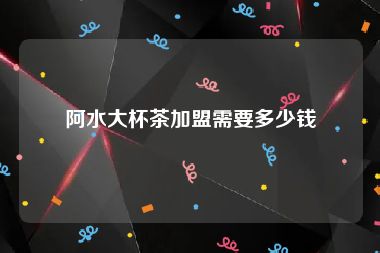 阿水大杯茶加盟需要多少钱