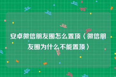 安卓微信朋友圈怎么置顶〈微信朋友圈为什么不能置顶〉